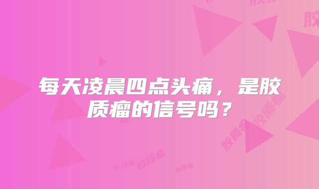 每天凌晨四点头痛，是胶质瘤的信号吗？