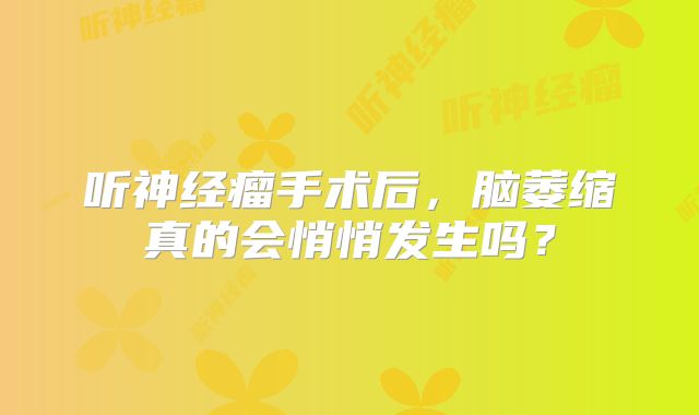 听神经瘤手术后，脑萎缩真的会悄悄发生吗？