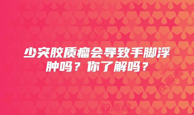 少突胶质瘤会导致手脚浮肿吗？你了解吗？