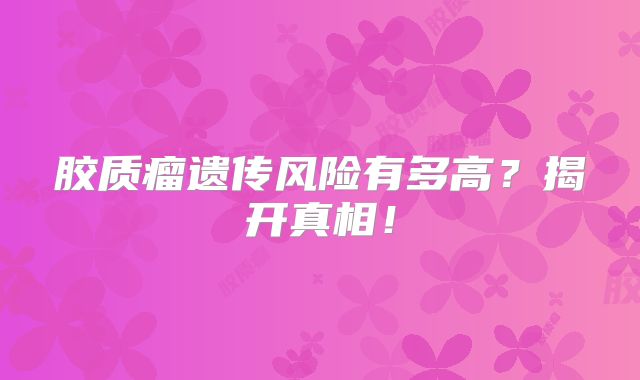 胶质瘤遗传风险有多高？揭开真相！