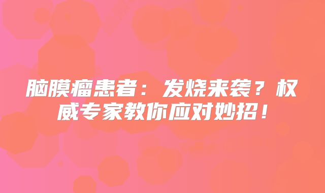 脑膜瘤患者：发烧来袭？权威专家教你应对妙招！
