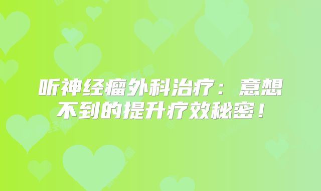 听神经瘤外科治疗：意想不到的提升疗效秘密！
