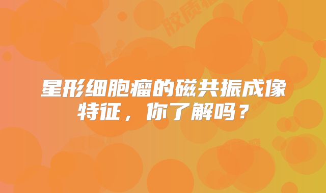 星形细胞瘤的磁共振成像特征，你了解吗？