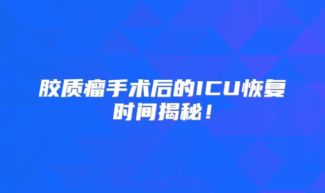 胶质瘤手术后的ICU恢复时间揭秘！