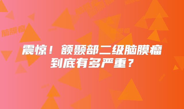 震惊！额颞部二级脑膜瘤到底有多严重？