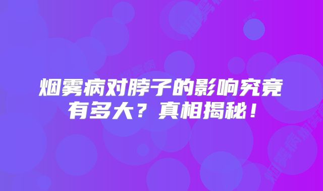 烟雾病对脖子的影响究竟有多大？真相揭秘！