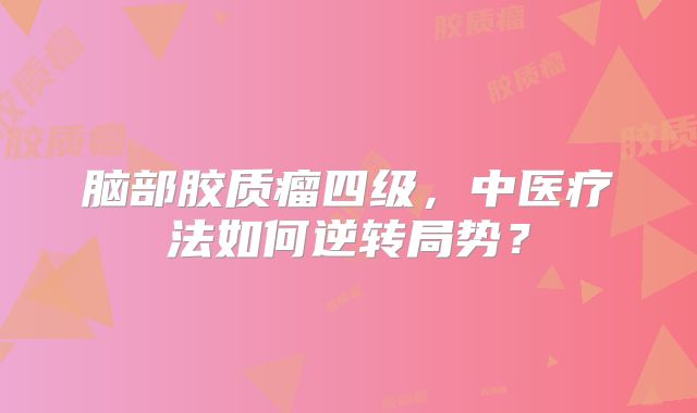 脑部胶质瘤四级，中医疗法如何逆转局势？