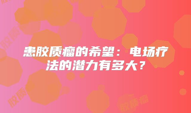 患胶质瘤的希望：电场疗法的潜力有多大？