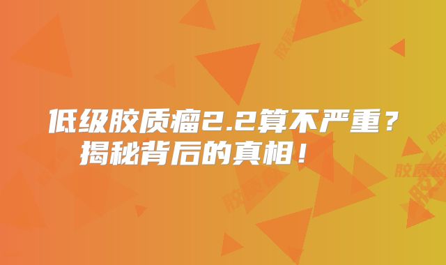 低级胶质瘤2.2算不严重？揭秘背后的真相！  