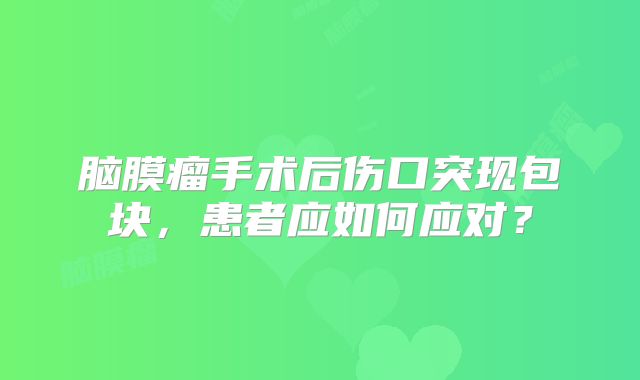 脑膜瘤手术后伤口突现包块，患者应如何应对？