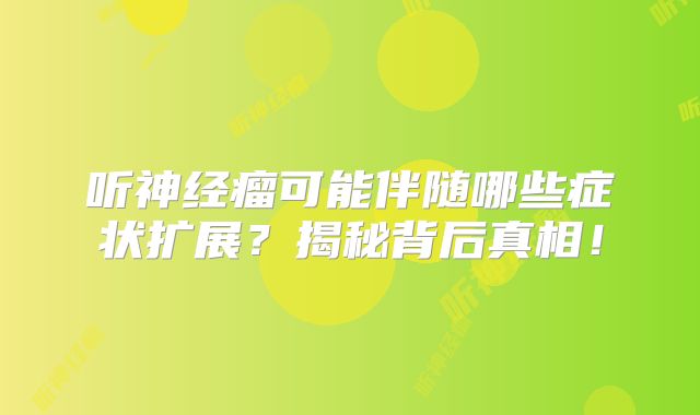 听神经瘤可能伴随哪些症状扩展？揭秘背后真相！