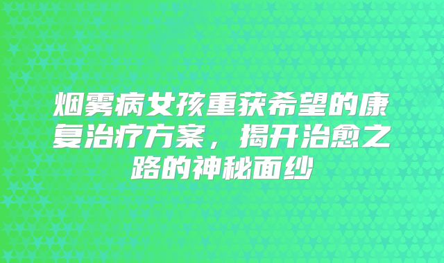 烟雾病女孩重获希望的康复治疗方案，揭开治愈之路的神秘面纱
