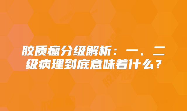 胶质瘤分级解析：一、二级病理到底意味着什么？