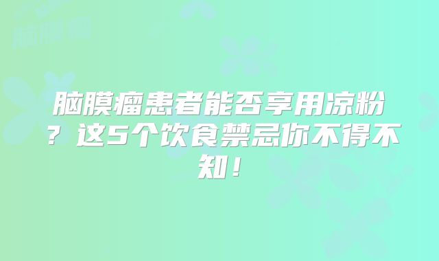 脑膜瘤患者能否享用凉粉？这5个饮食禁忌你不得不知！