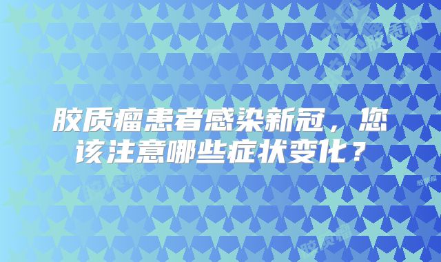 胶质瘤患者感染新冠，您该注意哪些症状变化？
