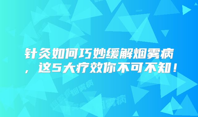 针灸如何巧妙缓解烟雾病，这5大疗效你不可不知！