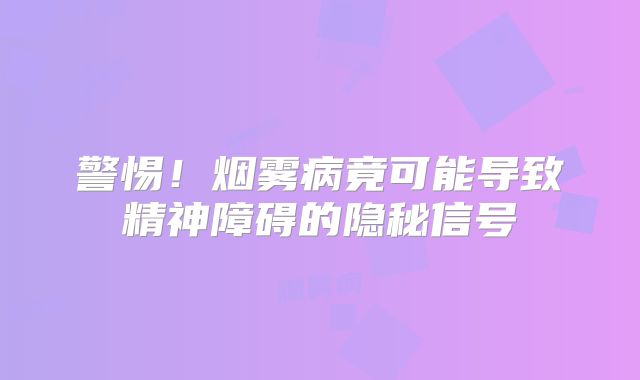 警惕！烟雾病竟可能导致精神障碍的隐秘信号