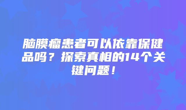 脑膜瘤患者可以依靠保健品吗？探索真相的14个关键问题！