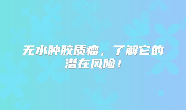无水肿胶质瘤，了解它的潜在风险！