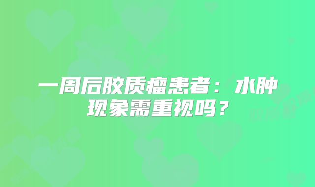 一周后胶质瘤患者：水肿现象需重视吗？