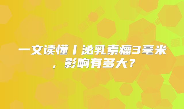 一文读懂丨泌乳素瘤3毫米，影响有多大？
