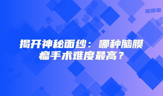 揭开神秘面纱：哪种脑膜瘤手术难度最高？