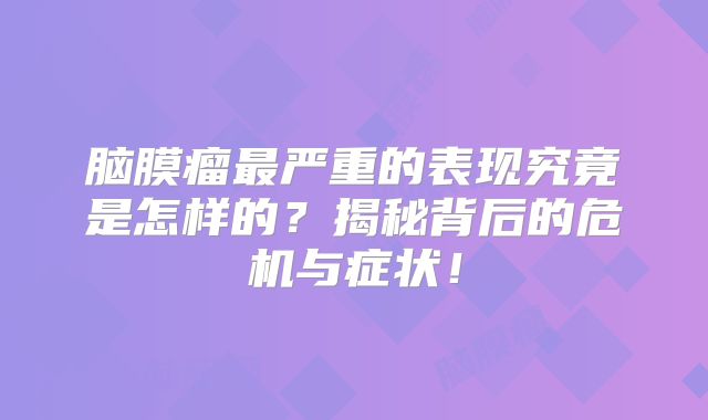 脑膜瘤最严重的表现究竟是怎样的？揭秘背后的危机与症状！