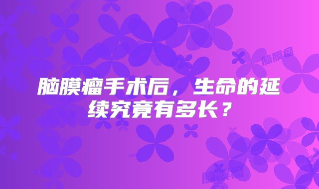 脑膜瘤手术后，生命的延续究竟有多长？
