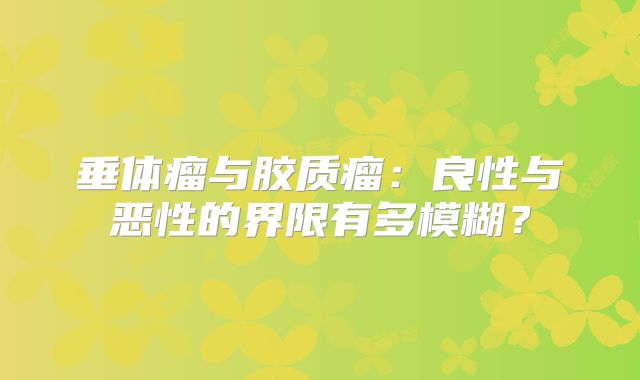 垂体瘤与胶质瘤：良性与恶性的界限有多模糊？