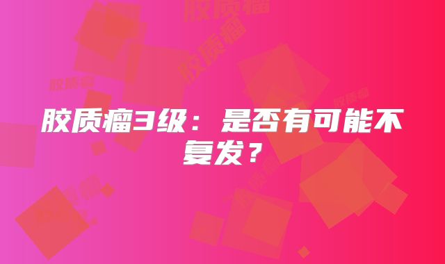 胶质瘤3级：是否有可能不复发？