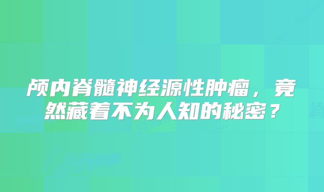 颅内脊髓神经源性肿瘤，竟然藏着不为人知的秘密？