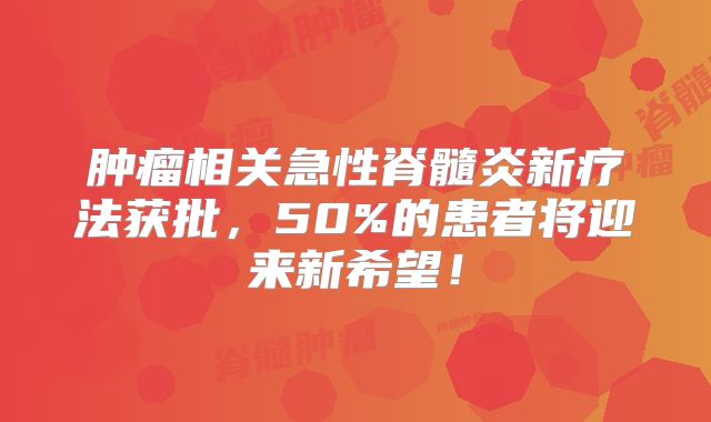 肿瘤相关急性脊髓炎新疗法获批，50%的患者将迎来新希望！