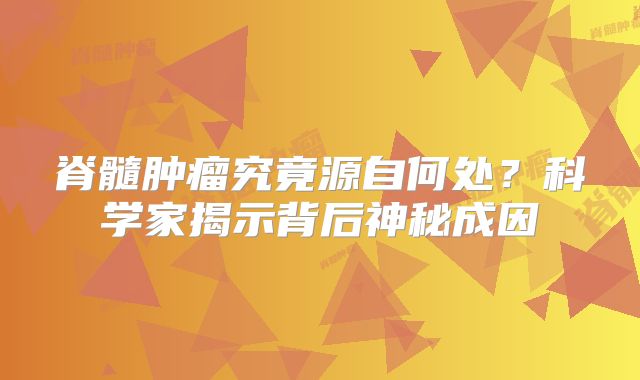 脊髓肿瘤究竟源自何处？科学家揭示背后神秘成因