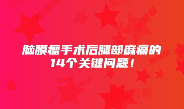 脑膜瘤手术后腿部麻痛的14个关键问题！