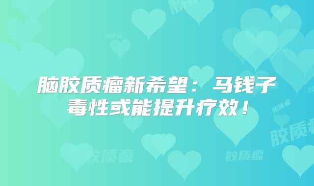 脑胶质瘤新希望：马钱子毒性或能提升疗效！