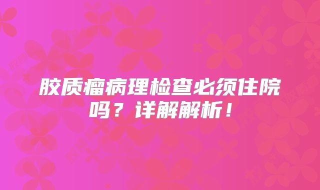 胶质瘤病理检查必须住院吗？详解解析！