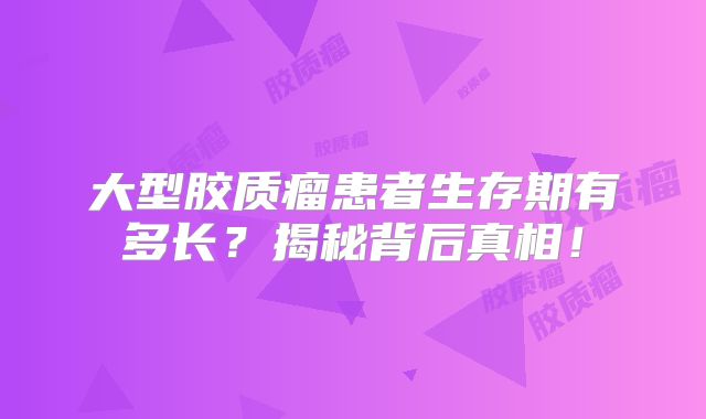 大型胶质瘤患者生存期有多长？揭秘背后真相！