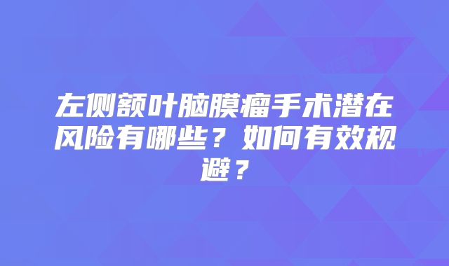 左侧额叶脑膜瘤手术潜在风险有哪些？如何有效规避？