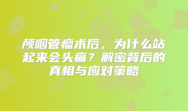 颅咽管瘤术后，为什么站起来会头痛？解密背后的真相与应对策略