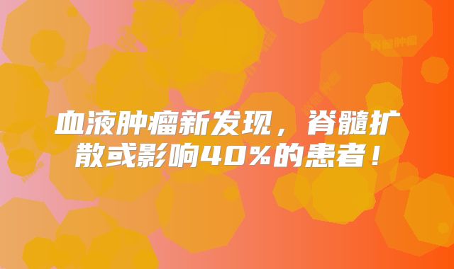 血液肿瘤新发现，脊髓扩散或影响40%的患者！