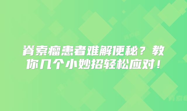 脊索瘤患者难解便秘？教你几个小妙招轻松应对！
