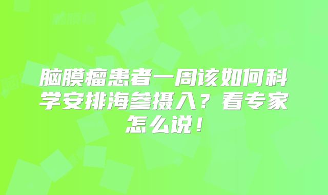 脑膜瘤患者一周该如何科学安排海参摄入？看专家怎么说！