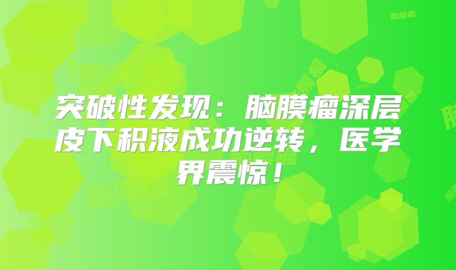 突破性发现：脑膜瘤深层皮下积液成功逆转，医学界震惊！