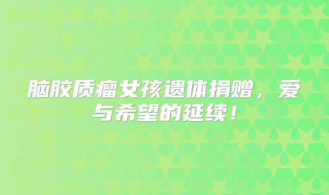 脑胶质瘤女孩遗体捐赠，爱与希望的延续！