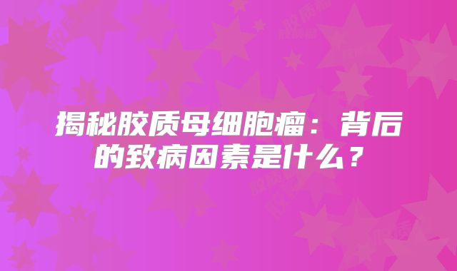 揭秘胶质母细胞瘤：背后的致病因素是什么？