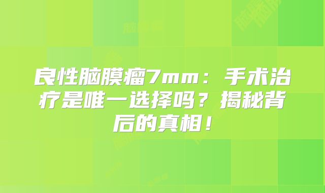 良性脑膜瘤7mm：手术治疗是唯一选择吗？揭秘背后的真相！