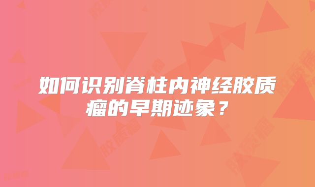 如何识别脊柱内神经胶质瘤的早期迹象？