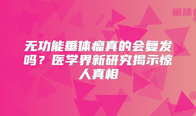 无功能垂体瘤真的会复发吗？医学界新研究揭示惊人真相