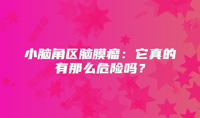 小脑角区脑膜瘤：它真的有那么危险吗？