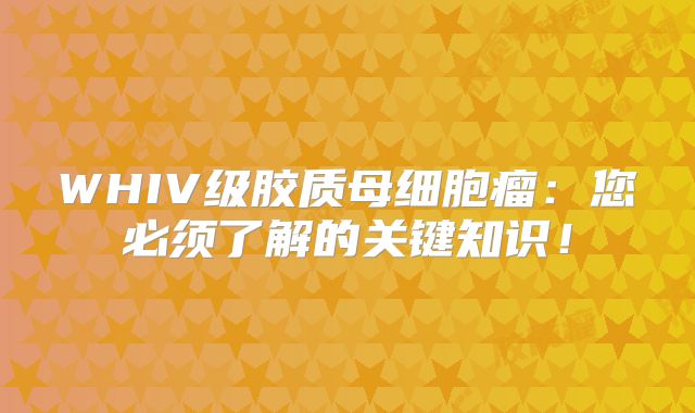 WHIV级胶质母细胞瘤：您必须了解的关键知识！